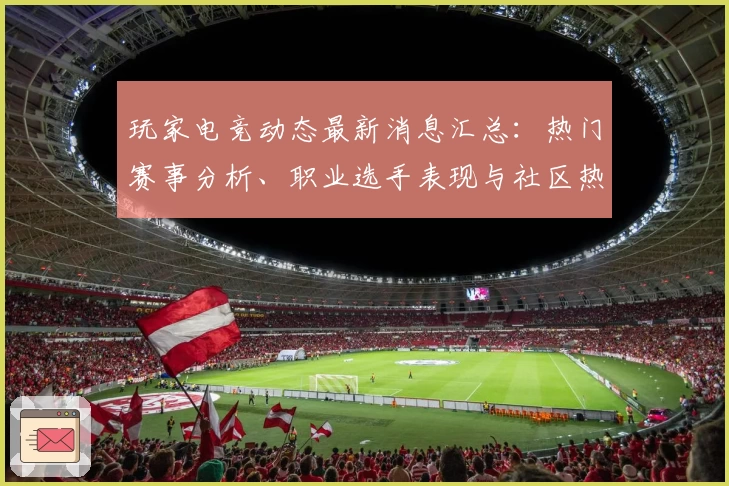 玩家电竞动态最新消息汇总：热门赛事分析、职业选手表现与社区热点深度解读