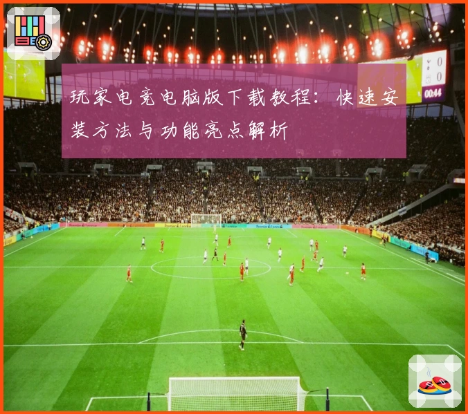 玩家电竞电脑版下载教程：快速安装方法与功能亮点解析