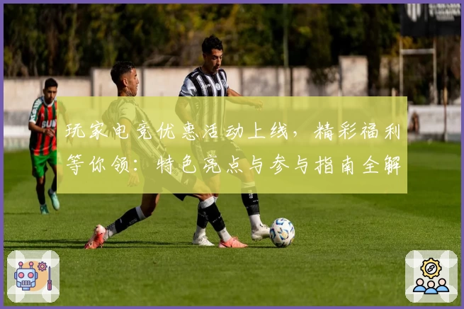 玩家电竞优惠活动上线，精彩福利等你领：特色亮点与参与指南全解析