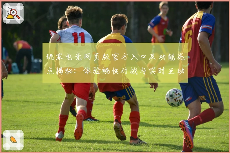 玩家电竞网页版官方入口及功能亮点揭秘：体验畅快对战与实时互动新方式