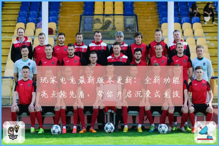 玩家电竞最新版本更新：全新功能亮点抢先看，带你开启沉浸式竞技体验