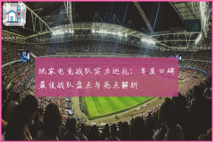 玩家电竞战队实力巡礼：年度口碑最佳战队盘点与亮点解析
