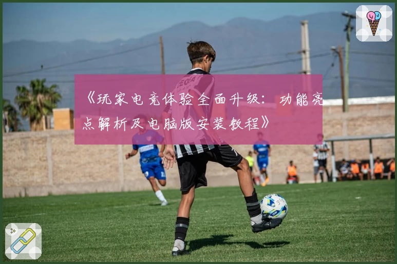 《玩家电竞体验全面升级：功能亮点解析及电脑版安装教程》