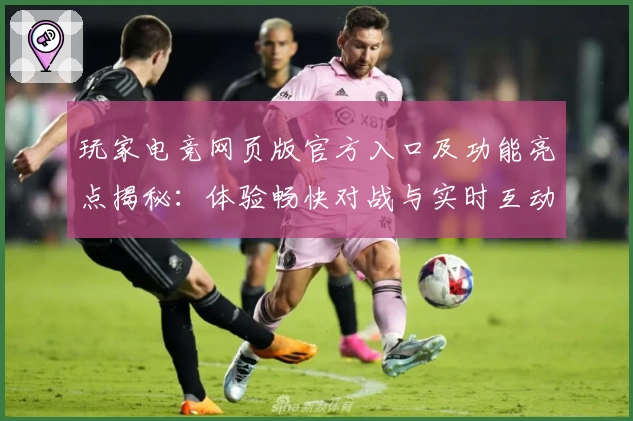 玩家电竞网页版官方入口及功能亮点揭秘：体验畅快对战与实时互动新方式