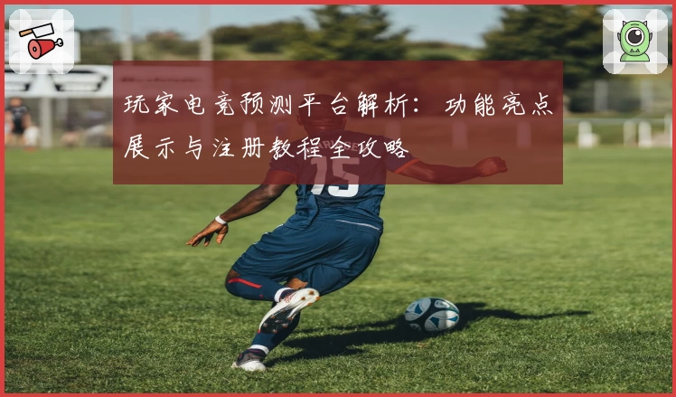 玩家电竞预测平台解析：功能亮点展示与注册教程全攻略
