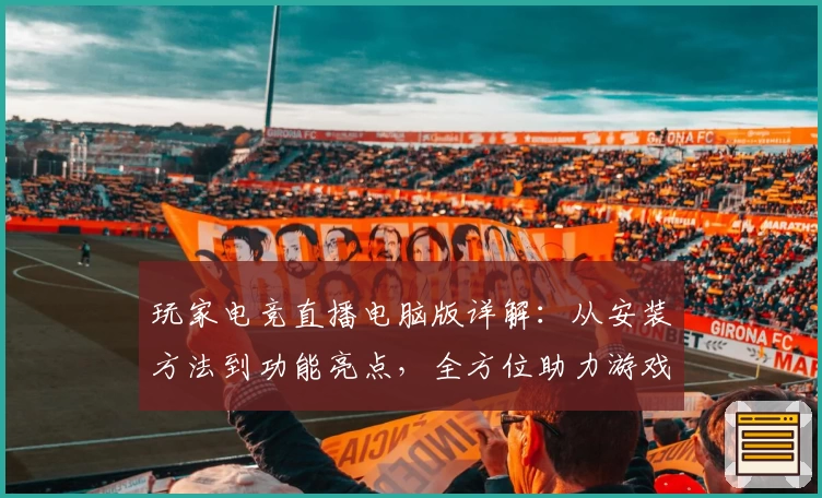 玩家电竞直播电脑版详解：从安装方法到功能亮点，全方位助力游戏发烧友开启沉浸式体验