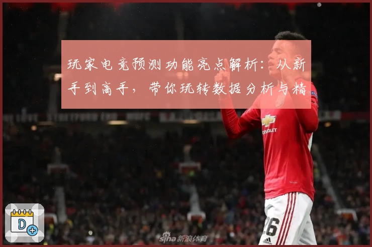 玩家电竞预测功能亮点解析：从新手到高手，带你玩转数据分析与精准判断