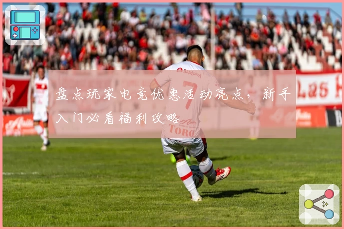 盘点玩家电竞优惠活动亮点，新手入门必看福利攻略