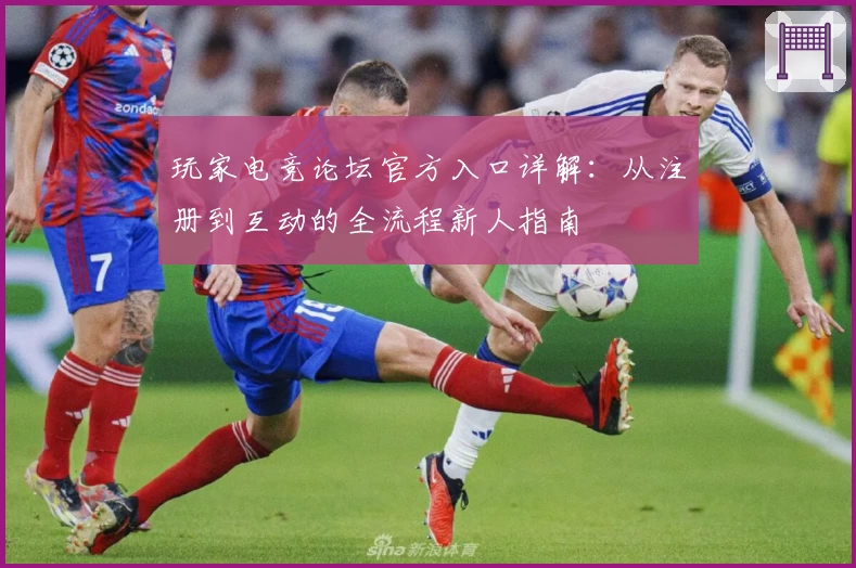 玩家电竞论坛官方入口详解：从注册到互动的全流程新人指南