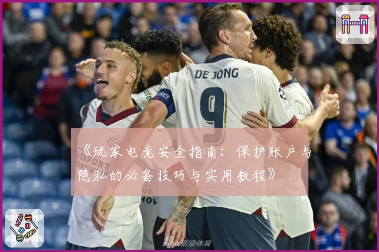 《玩家电竞安全指南：保护账户与隐私的必备技巧与实用教程》