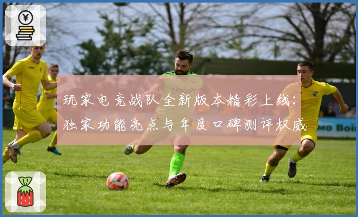玩家电竞战队全新版本精彩上线：独家功能亮点与年度口碑测评权威推荐