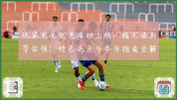 玩家电竞优惠活动上线，精彩福利等你领：特色亮点与参与指南全解析