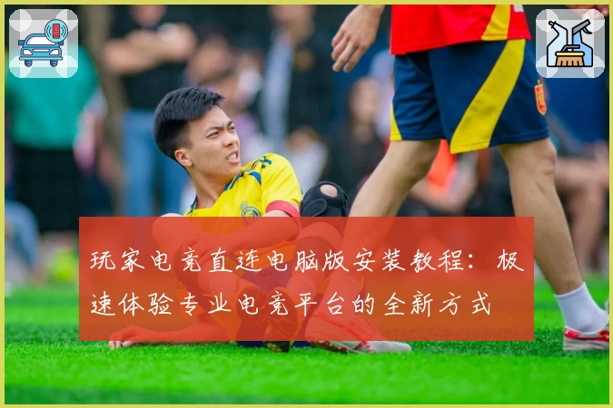 玩家电竞直连电脑版安装教程：极速体验专业电竞平台的全新方式
