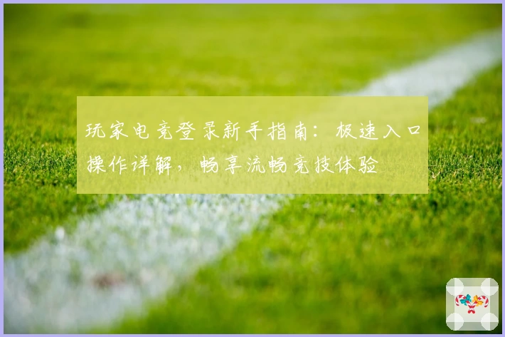 玩家电竞登录新手指南：极速入口操作详解，畅享流畅竞技体验