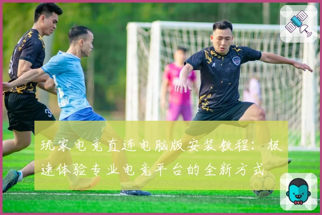 玩家电竞直连电脑版安装教程：极速体验专业电竞平台的全新方式