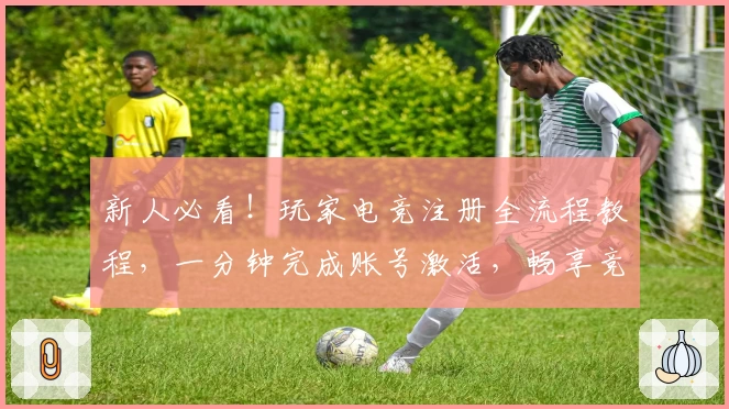 新人必看！玩家电竞注册全流程教程，一分钟完成账号激活，畅享竞技精彩体验