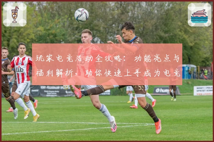 玩家电竞活动全攻略：功能亮点与福利解析，助你快速上手成为电竞达人