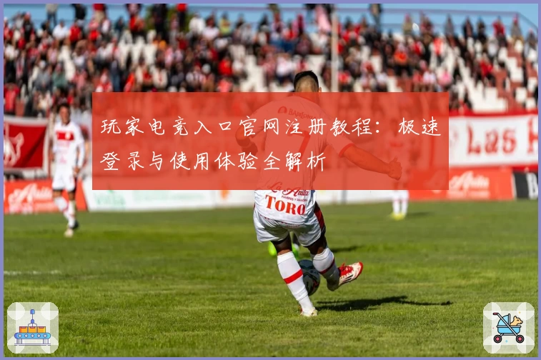 玩家电竞入口官网注册教程：极速登录与使用体验全解析