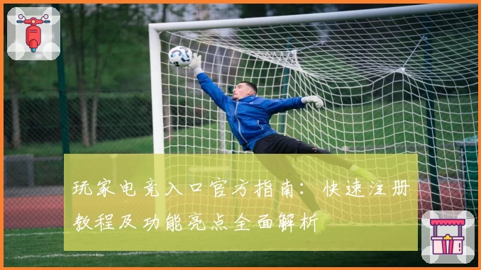 玩家电竞入口官方指南：快速注册教程及功能亮点全面解析