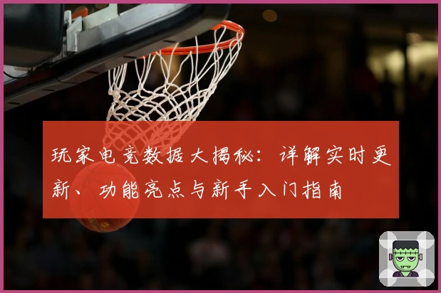玩家电竞数据大揭秘：详解实时更新、功能亮点与新手入门指南