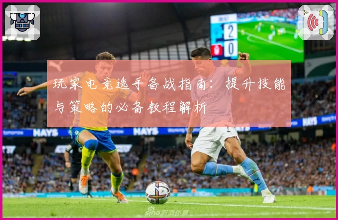 玩家电竞选手备战指南：提升技能与策略的必备教程解析