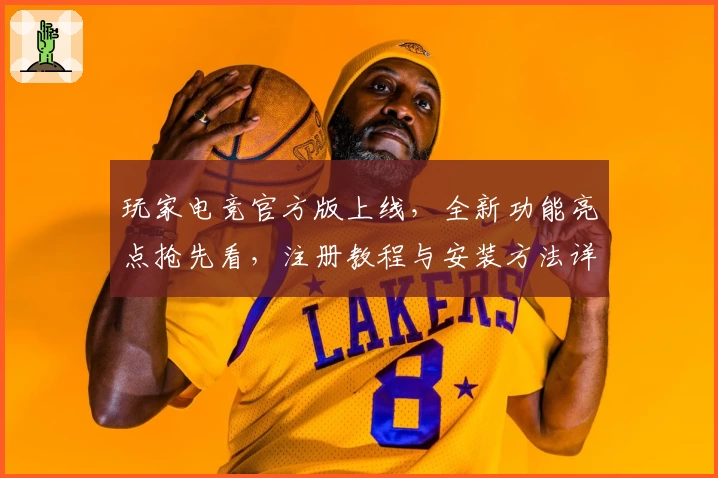 玩家电竞官方版上线，全新功能亮点抢先看，注册教程与安装方法详解助你畅快开局