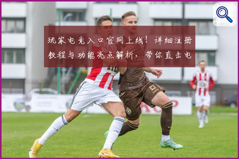 玩家电竞入口官网上线！详细注册教程与功能亮点解析，带你直击电竞世界精彩