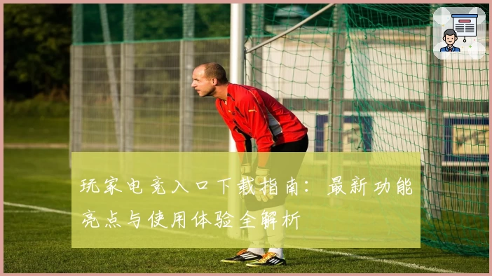玩家电竞入口下载指南:最新功能亮点与使用体验全解析