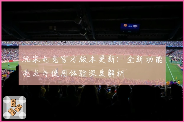 玩家电竞官方版本更新：全新功能亮点与使用体验深度解析