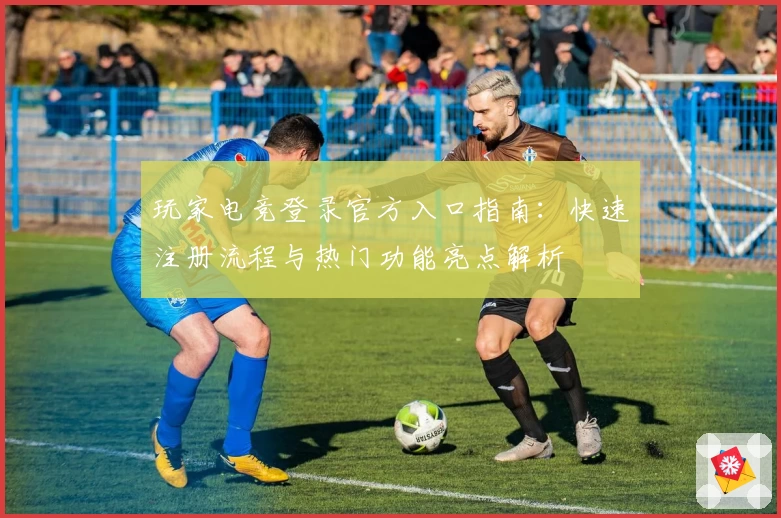 玩家电竞登录官方入口指南：快速注册流程与热门功能亮点解析