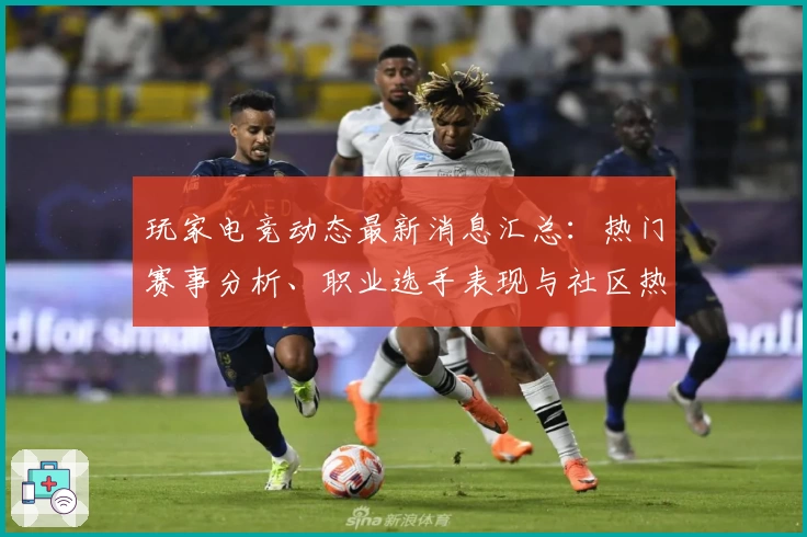 玩家电竞动态最新消息汇总：热门赛事分析、职业选手表现与社区热点深度解读
