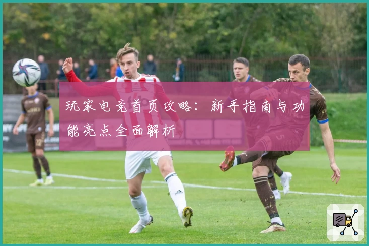 玩家电竞首页攻略:新手指南与功能亮点全面解析