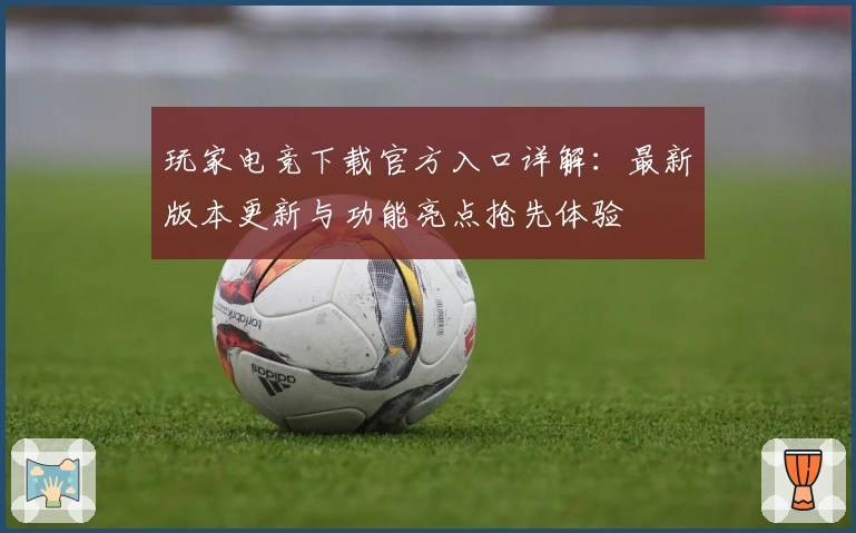玩家电竞下载官方入口详解:最新版本更新与功能亮点抢先体验