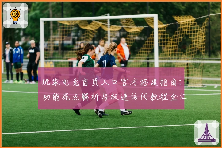 玩家电竞首页入口官方搭建指南:功能亮点解析与极速访问教程全汇总