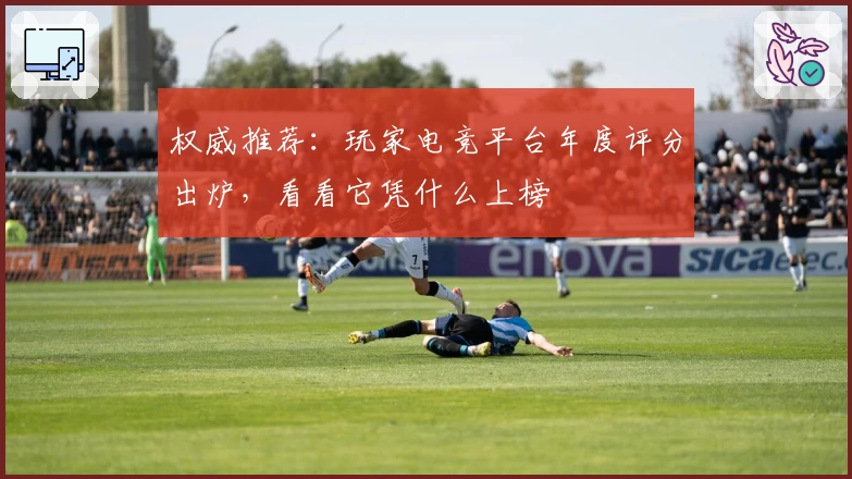 权威推荐:玩家电竞平台年度评分出炉,看看它凭什么上榜