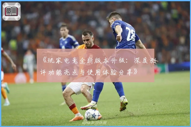 《玩家电竞全新版本升级：深度测评功能亮点与使用体验分享》