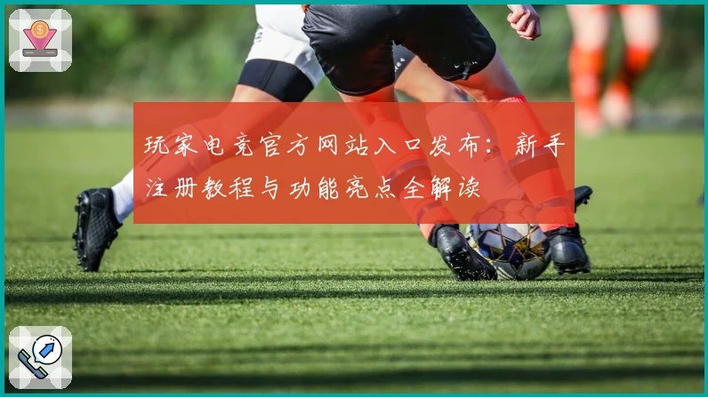 玩家电竞官方网站入口发布：新手注册教程与功能亮点全解读