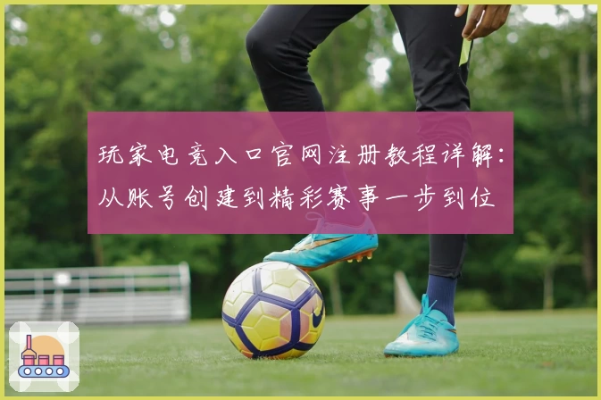 玩家电竞入口官网注册教程详解：从账号创建到精彩赛事一步到位