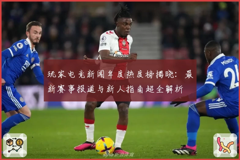 玩家电竞新闻年度热度榜揭晓：最新赛事报道与新人指南超全解析