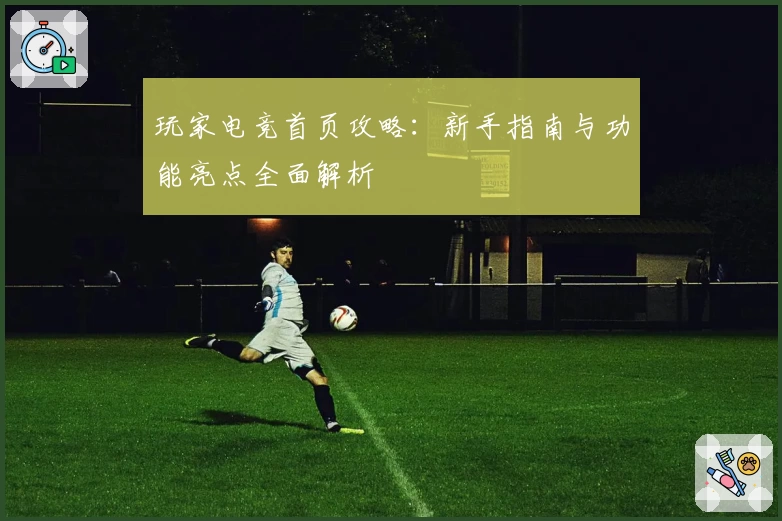 玩家电竞首页攻略：新手指南与功能亮点全面解析