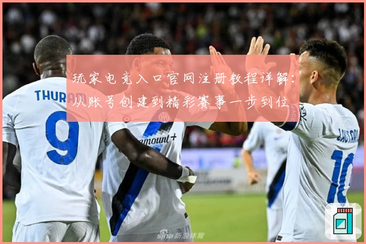 玩家电竞入口官网注册教程详解：从账号创建到精彩赛事一步到位
