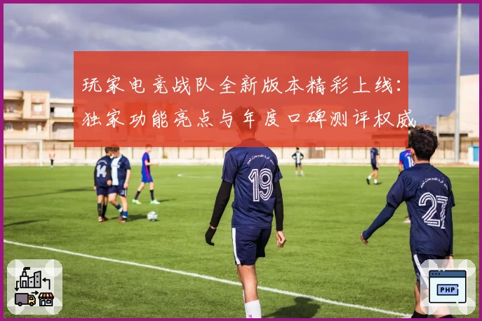 玩家电竞战队全新版本精彩上线：独家功能亮点与年度口碑测评权威推荐