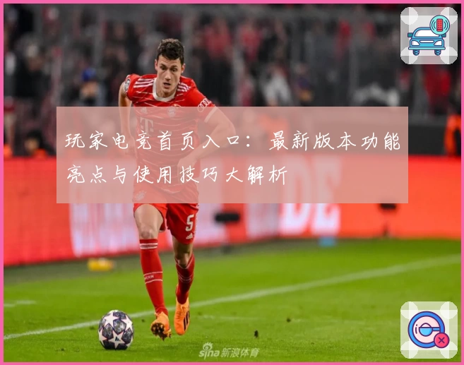 玩家电竞首页入口：最新版本功能亮点与使用技巧大解析