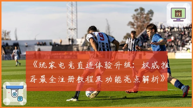 《玩家电竞直连体验升级：权威推荐最全注册教程及功能亮点解析》