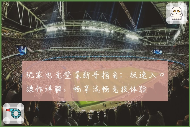 玩家电竞登录新手指南：极速入口操作详解，畅享流畅竞技体验