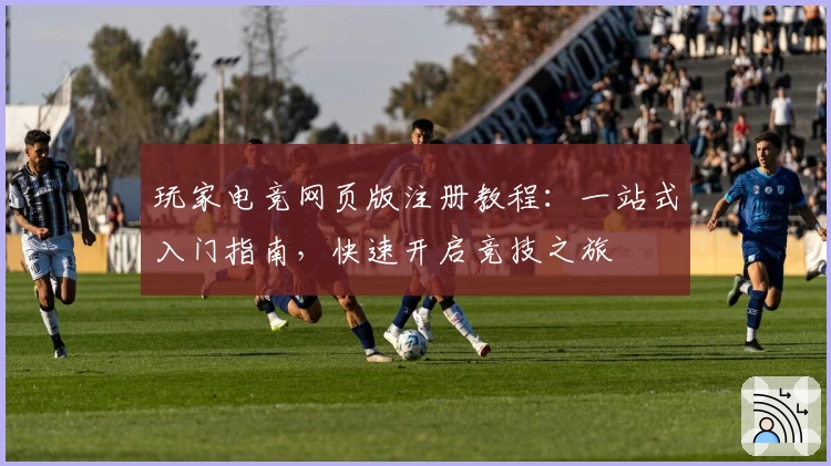 玩家电竞网页版注册教程：一站式入门指南，快速开启竞技之旅