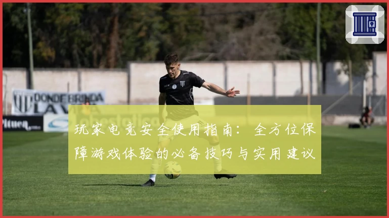 玩家电竞安全使用指南：全方位保障游戏体验的必备技巧与实用建议