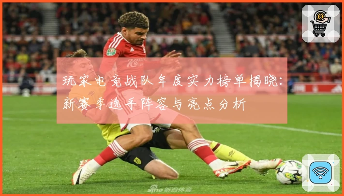 玩家电竞战队年度实力榜单揭晓：新赛季选手阵容与亮点分析