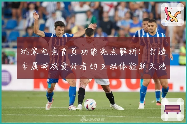 玩家电竞首页功能亮点解析：打造专属游戏爱好者的互动体验新天地