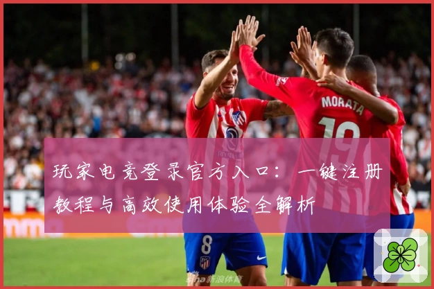玩家电竞登录官方入口：一键注册教程与高效使用体验全解析